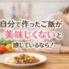 自分で作ったご飯が美味しくないと感じる原因と対処法