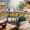 一人暮らしにつくりおき.jpは便利な宅配食サービスなのかを徹底調査